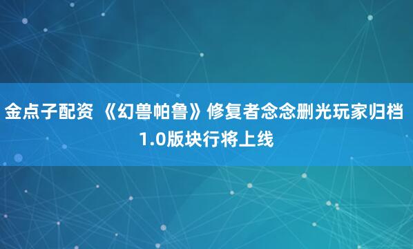 金点子配资 《幻兽帕鲁》修复者念念删光玩家归档 1.0版块行将上线
