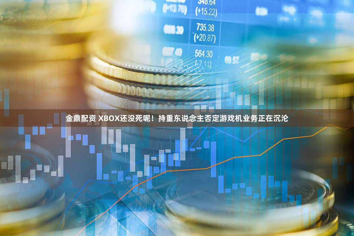 金鼎配资 XBOX还没死呢！持重东说念主否定游戏机业务正在沉沦