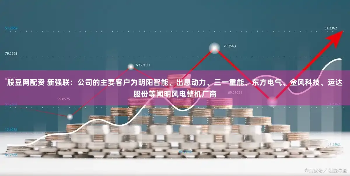 股豆网配资 新强联：公司的主要客户为明阳智能、出息动力、三一重能、东方电气、金风科技、运达股份等闻明风电整机厂商