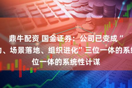 鼎牛配资 国金证券:公司已变成“工夫开动、场景落地、组织进化”三位一体的系统性计谋