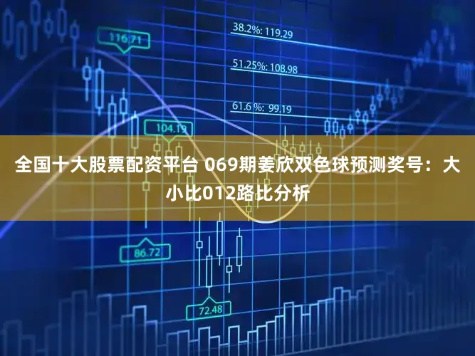 全国十大股票配资平台 069期姜欣双色球预测奖号：大小比012路比分析