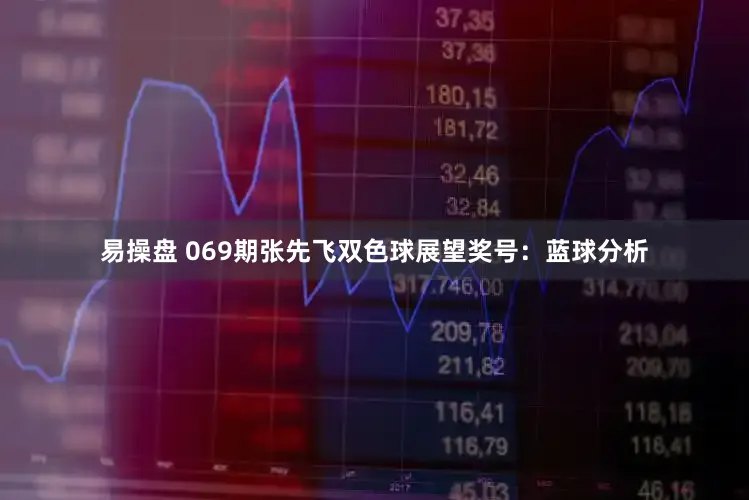 易操盘 069期张先飞双色球展望奖号：蓝球分析
